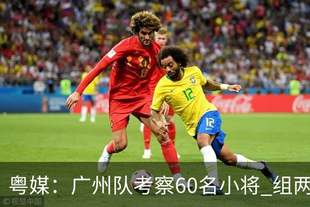 粤媒：广州队考察60名小将 组两队战中超和亚冠